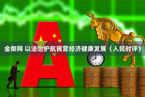金御网 以法治护航民营经济健康发展（人民时评）