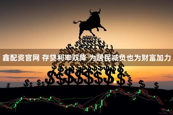 鑫配资官网 存贷利率双降 为居民减负也为财富加力