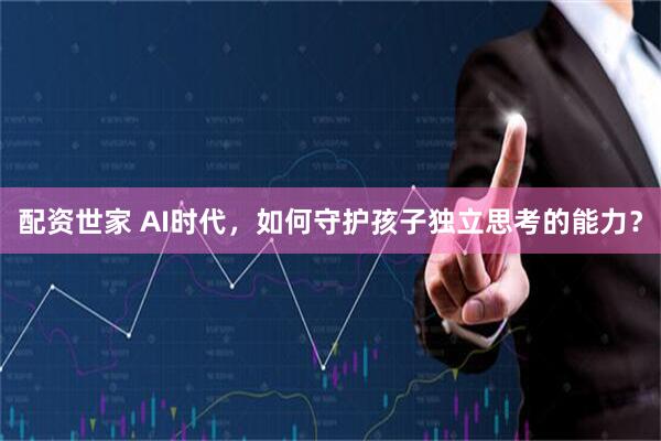 配资世家 AI时代，如何守护孩子独立思考的能力？