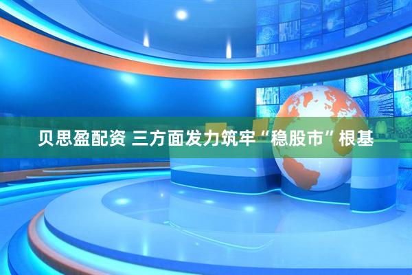 贝思盈配资 三方面发力筑牢“稳股市”根基