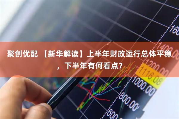 聚创优配 【新华解读】上半年财政运行总体平稳，下半年有何看点？