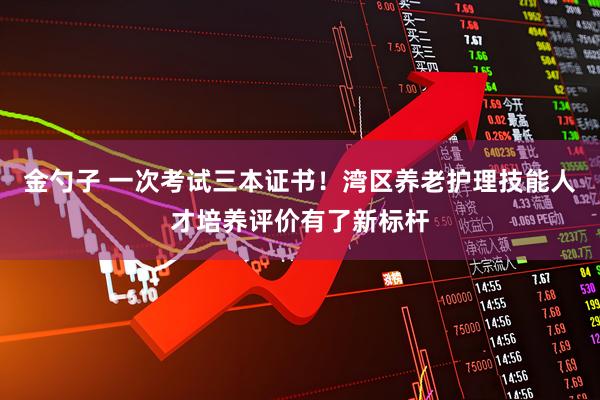 金勺子 一次考试三本证书！湾区养老护理技能人才培养评价有了新标杆
