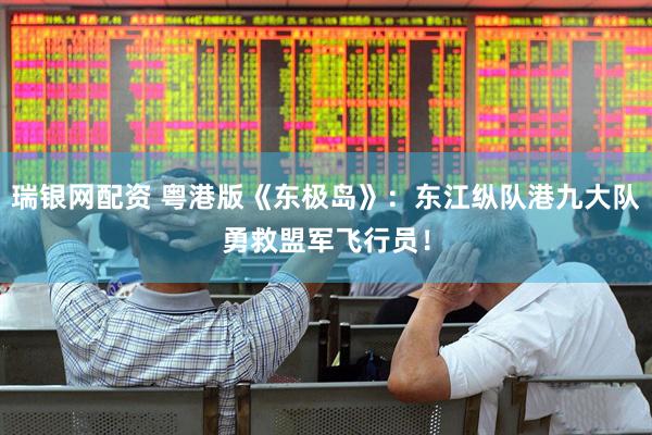 瑞银网配资 粤港版《东极岛》：东江纵队港九大队勇救盟军飞行员！