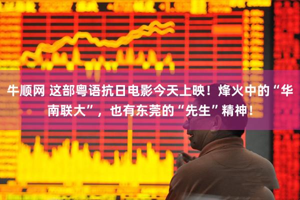 牛顺网 这部粤语抗日电影今天上映！烽火中的“华南联大”，也有东莞的“先生”精神！