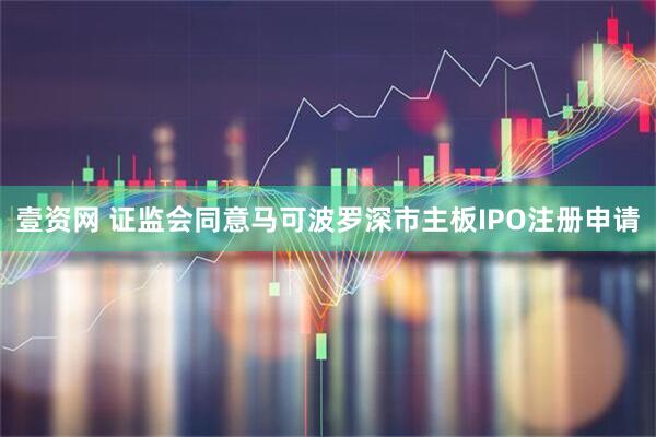 壹资网 证监会同意马可波罗深市主板IPO注册申请