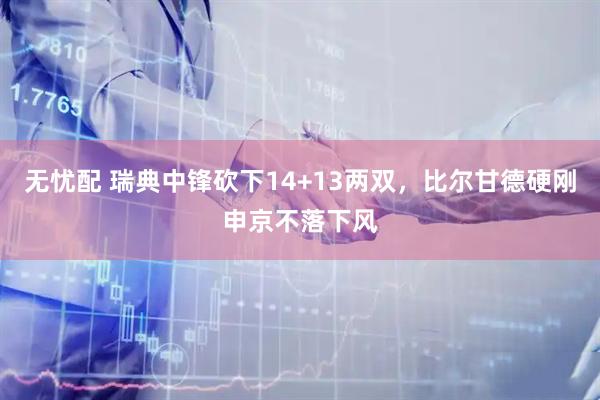 无忧配 瑞典中锋砍下14+13两双，比尔甘德硬刚申京不落下风