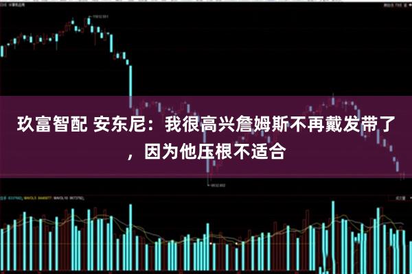 玖富智配 安东尼：我很高兴詹姆斯不再戴发带了，因为他压根不适合