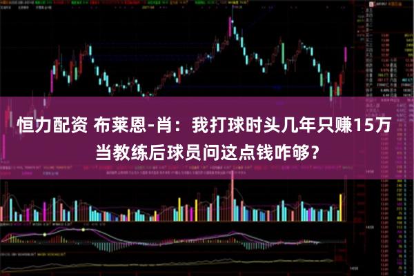 恒力配资 布莱恩-肖：我打球时头几年只赚15万 当教练后球员问这点钱咋够？