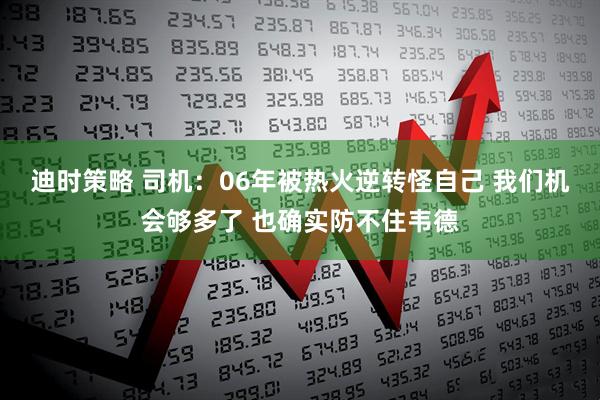 迪时策略 司机：06年被热火逆转怪自己 我们机会够多了 也确实防不住韦德