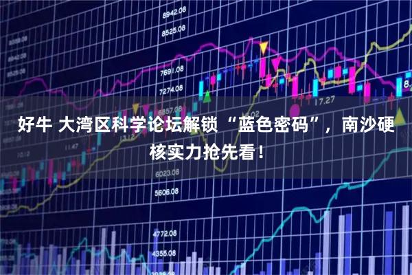 好牛 大湾区科学论坛解锁 “蓝色密码”，南沙硬核实力抢先看！