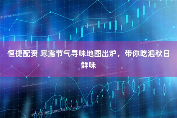 恒捷配资 寒露节气寻味地图出炉，带你吃遍秋日鲜味