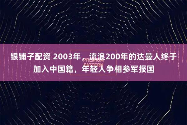 银铺子配资 2003年，流浪200年的达曼人终于加入中国籍，年轻人争相参军报国