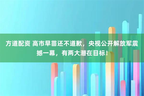 方道配资 高市早苗还不道歉，央视公开解放军震撼一幕，有两大潜在目标！