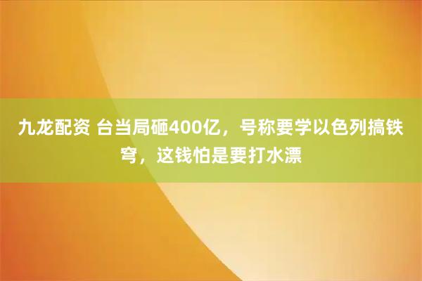 九龙配资 台当局砸400亿，号称要学以色列搞铁穹，这钱怕是要打水漂