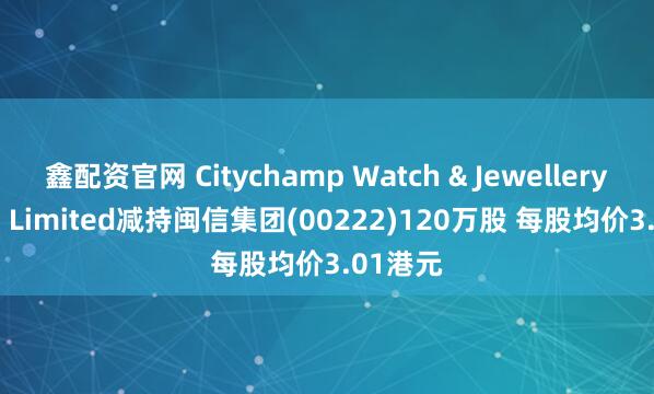 鑫配资官网 Citychamp Watch & Jewellery Group Limited减持闽信集团(00222)120万股 每股均价3.01港元