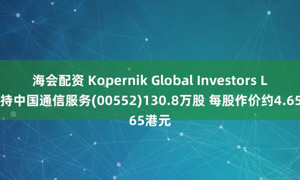 海会配资 Kopernik Global Investors LLC增持中国通信服务(00552)130.8万股 每股作价约4.65港元