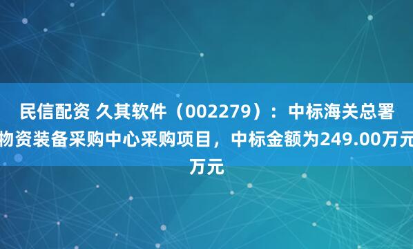 民信配资 久其软件（002279）：中标海关总署物资装备采购中心采购项目，中标金额为249.00万元