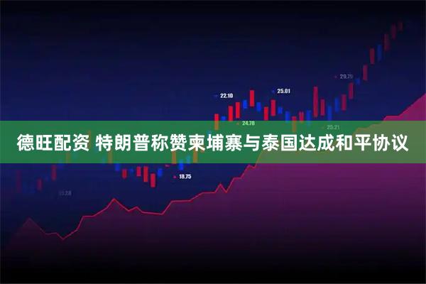 德旺配资 特朗普称赞柬埔寨与泰国达成和平协议