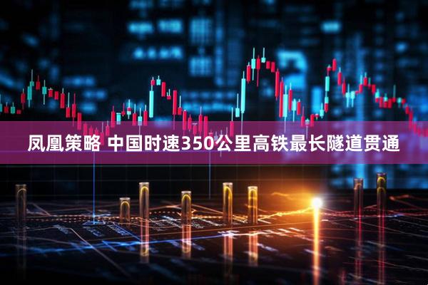 凤凰策略 中国时速350公里高铁最长隧道贯通