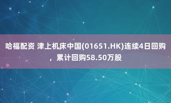 哈福配资 津上机床中国(01651.HK)连续4日回购，累计回购58.50万股