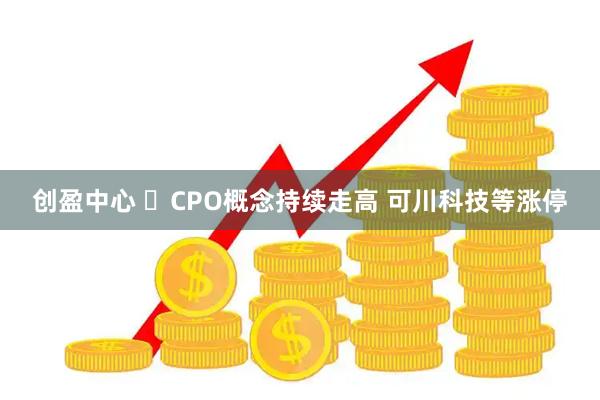 创盈中心 ​CPO概念持续走高 可川科技等涨停
