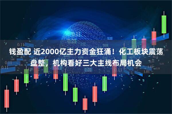 钱盈配 近2000亿主力资金狂涌！化工板块震荡盘整，机构看好三大主线布局机会