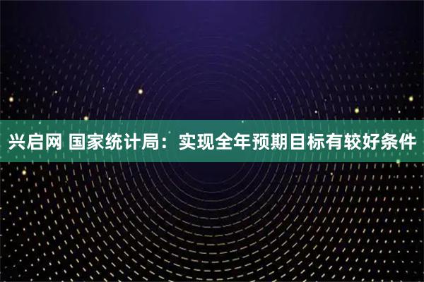 兴启网 国家统计局：实现全年预期目标有较好条件