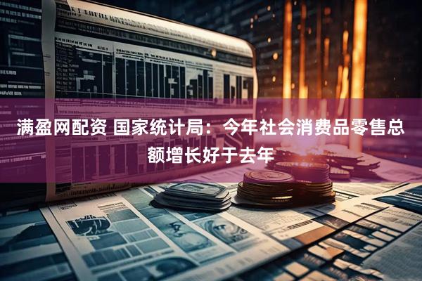满盈网配资 国家统计局：今年社会消费品零售总额增长好于去年