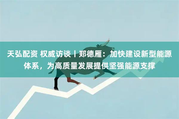 天弘配资 权威访谈丨郑德雁：加快建设新型能源体系，为高质量发展提供坚强能源支撑