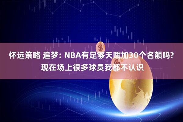 怀远策略 追梦: NBA有足够天赋加30个名额吗? 现在场上很多球员我都不认识