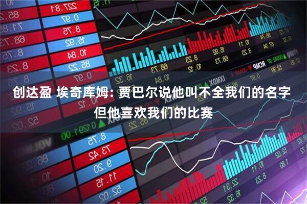 创达盈 埃奇库姆: 贾巴尔说他叫不全我们的名字 但他喜欢我们的比赛