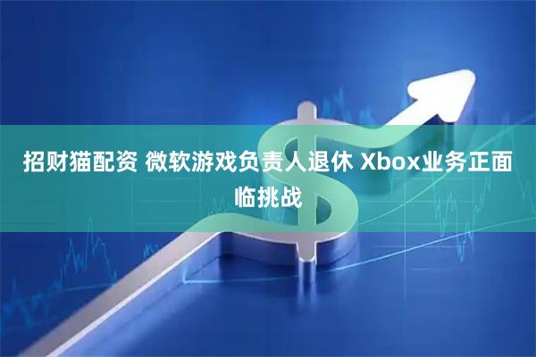 招财猫配资 微软游戏负责人退休 Xbox业务正面临挑战