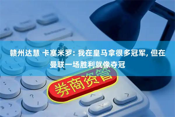 赣州达慧 卡塞米罗: 我在皇马拿很多冠军, 但在曼联一场胜利就像夺冠