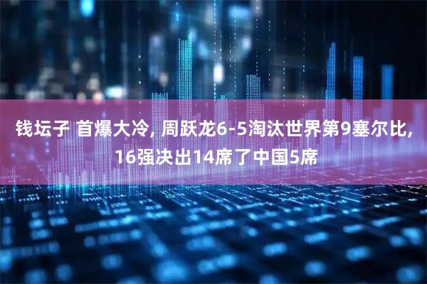 钱坛子 首爆大冷, 周跃龙6-5淘汰世界第9塞尔比, 16强决出14席了中国5席
